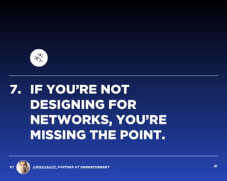 7. IF YOU’RE NOT
DESIGNING FOR
NETWORKS, YOU’RE
MISSING THE POINT.
BY @MIKEARAUZ, PARTNER AT 21
 