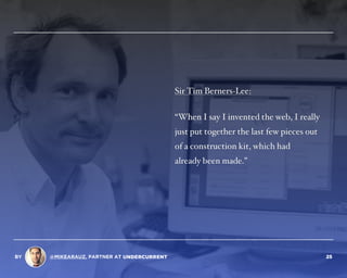 Sir Tim Berners-Lee:
“When I say I invented the web, I really
just put together the last few pieces out  
of a construction kit, which had  
already been made.”
BY @MIKEARAUZ, PARTNER AT 25
 