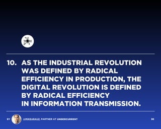 AS THE INDUSTRIAL REVOLUTION
WAS DEFINED BY RADICAL
EFFICIENCY IN PRODUCTION, THE
DIGITAL REVOLUTION IS DEFINED  
BY RADICAL EFFICIENCY  
IN INFORMATION TRANSMISSION.
10.
BY @MIKEARAUZ, PARTNER AT 30
 
