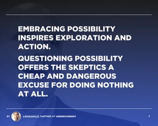 EMBRACING POSSIBILITY
INSPIRES EXPLORATION AND
ACTION.
QUESTIONING POSSIBILITY
OFFERS THE SKEPTICS A
CHEAP AND DANGEROUS
EXCUSE FOR DOING NOTHING
AT ALL.
BY @MIKEARAUZ, PARTNER AT 7
 