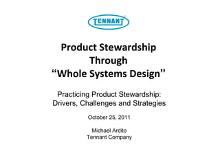 Product Stewardship Through “ Whole Systems Design ” Practicing Product Stewardship: Drivers, Challenges and Strategies October 25, 2011 Michael Ardito Tennant Company 