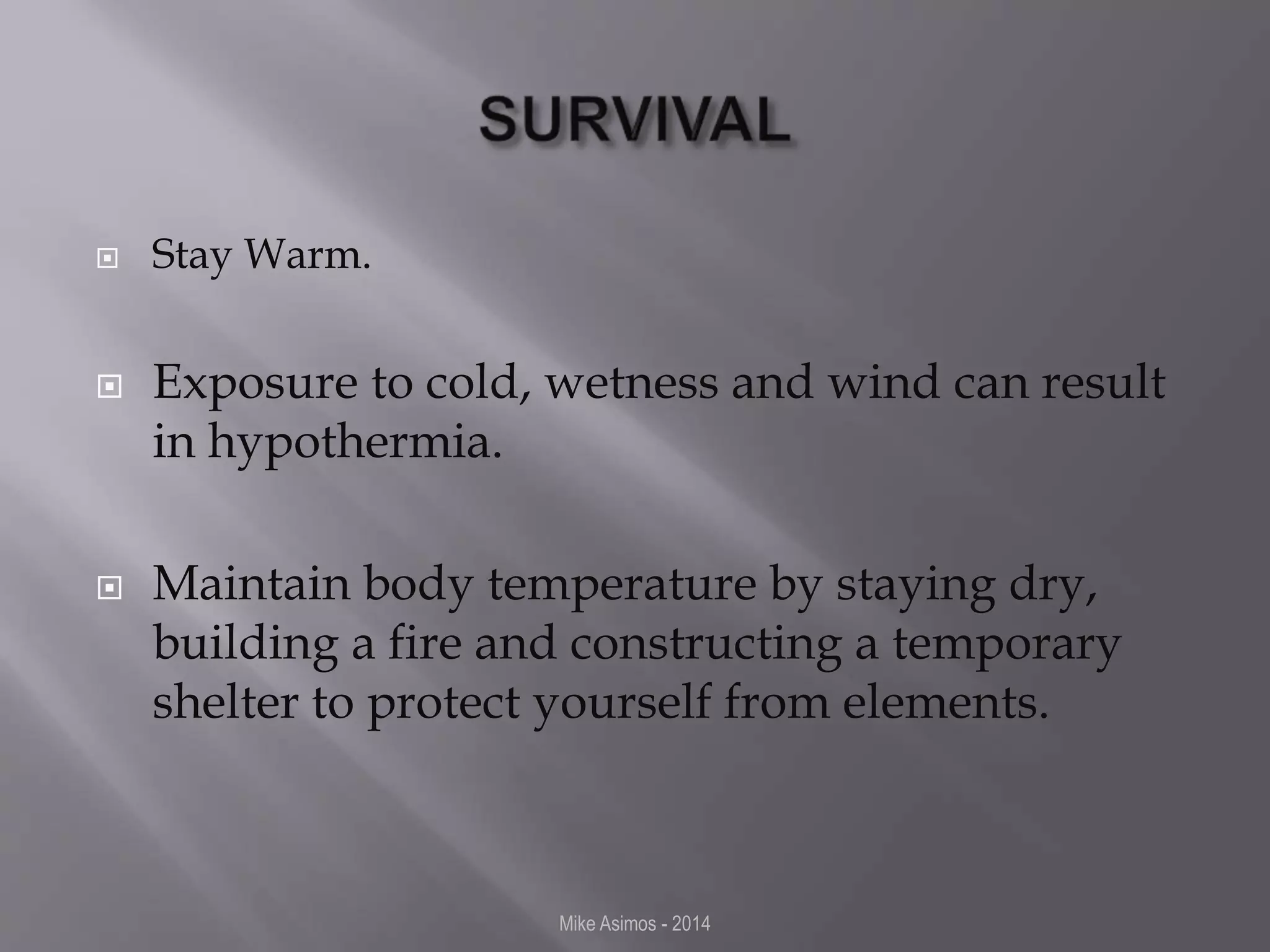  Stay Warm. 
 Exposure to cold, wetness and wind can result 
in hypothermia. 
 Maintain body temperature by staying dry, 
building a fire and constructing a temporary 
shelter to protect yourself from elements. 
Mike Asimos - 2014 
 