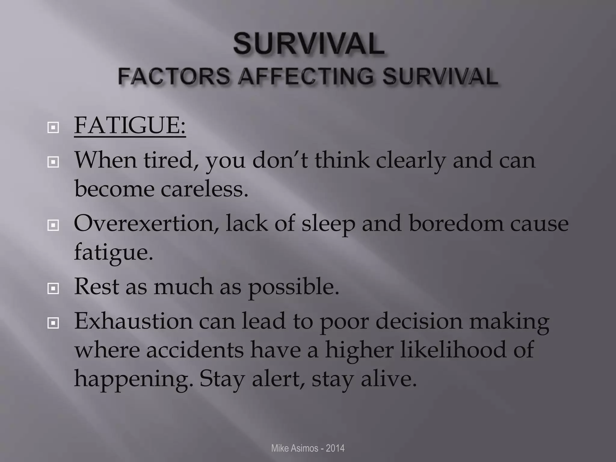  FATIGUE: 
 When tired, you don’t think clearly and can 
become careless. 
 Overexertion, lack of sleep and boredom cause 
fatigue. 
 Rest as much as possible. 
 Exhaustion can lead to poor decision making 
where accidents have a higher likelihood of 
happening. Stay alert, stay alive. 
Mike Asimos - 2014 
 