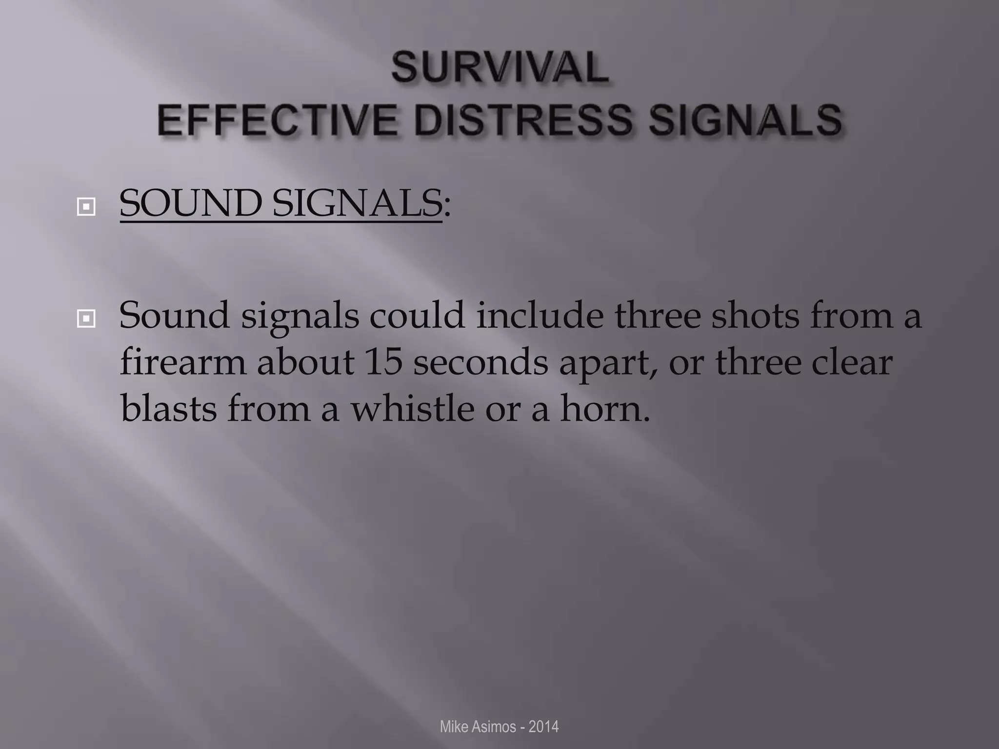  SOUND SIGNALS: 
 Sound signals could include three shots from a 
firearm about 15 seconds apart, or three clear 
blasts from a whistle or a horn. 
Mike Asimos - 2014 
 
