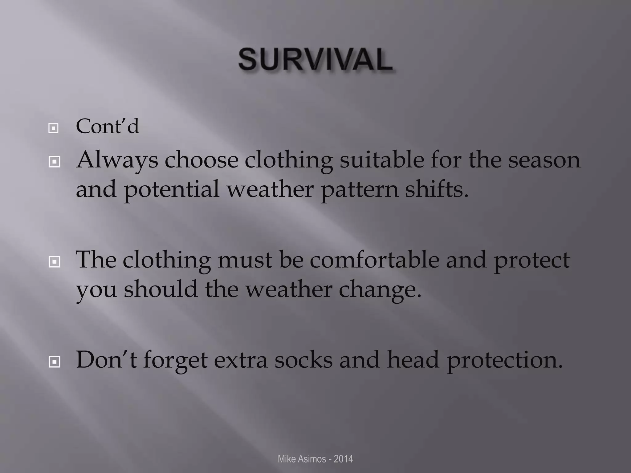  Cont’d 
 Always choose clothing suitable for the season 
and potential weather pattern shifts. 
 The clothing must be comfortable and protect 
you should the weather change. 
 Don’t forget extra socks and head protection. 
Mike Asimos - 2014 
 