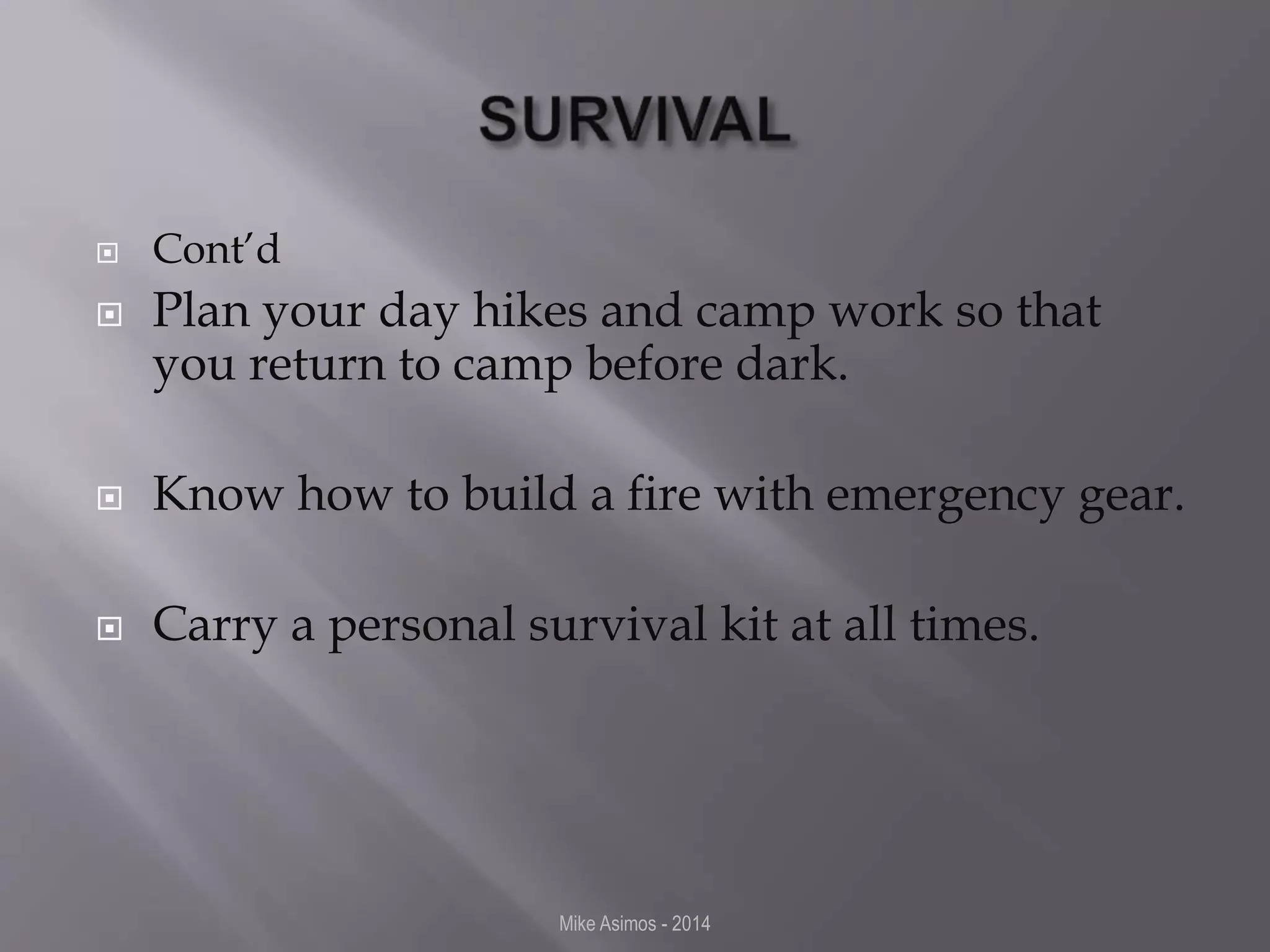  Cont’d 
 Plan your day hikes and camp work so that 
you return to camp before dark. 
 Know how to build a fire with emergency gear. 
 Carry a personal survival kit at all times. 
Mike Asimos - 2014 
 