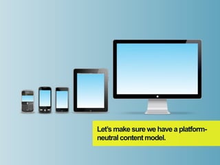 Let’s make sure we have a platform-
neutral content model.
 