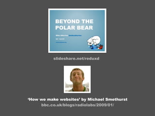 slideshare.net/reduxd




‘How we make websites’ by Michael Smethurst
     bbc.co.uk/blogs/radiolabs/2009/01/
 