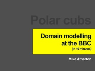 Polar cubs
 Domain modelling
       at the BBC
          (in 10 minutes)


         Mike Atherton
 