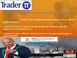 Mike Baghdady Expert of Stock Market
 Mike Baghdady is one of the leading professionals on stock market
price behavior
 Learn Currency Trading and Stock Market Trading from the
experts in Price Behaviour
 Training Traders offers online courses to increase knowledge in
share market
 