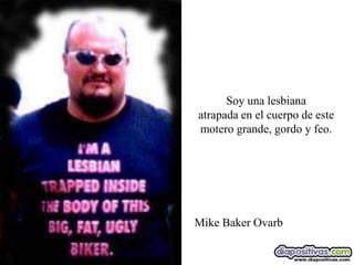 Soy una lesbiana
atrapada en el cuerpo de este
motero grande, gordo y feo.




Mike Baker Ovarb
 