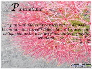 P   untualidad


 La puntualidad es la característica de poder
terminar una tarea requerida o satisfacer una
 obligación antes o en un plazo anteriormente
                   señalado.
 