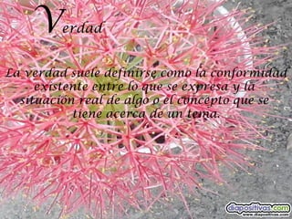 V    erdad


La verdad suele definirse como la conformidad
     existente entre lo que se expresa y la
  situación real de algo o el concepto que se
           tiene acerca de un tema.
 