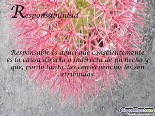 R   esponsabilidad




 Responsable es aquel que conscientemente
es la causa directa o indirecta de un hecho y
 que, por lo tanto, las consecuencias les son
                 atribuidas.
 