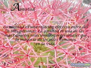 A    mistad



La amistad es una relación efectiva entre dos
  o mas personas. La amistad es una de las
 más comunes relaciones interpersonales que
      la mayoría de los seres humanos
                en la vida.
 