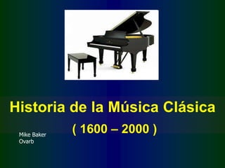 Historia de la Música Clásica
 Mike Baker
              ( 1600 – 2000 )
 Ovarb
 