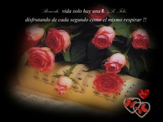 Recuerda.. vida solo hay una!!… ..Se Feliz,
disfrutando de cada segundo como el mismo respirar !!
Fanny