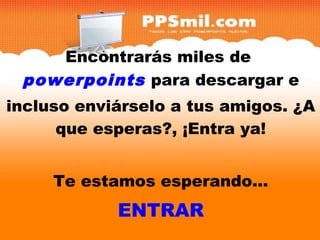 Encontrarás miles de
powerpoints para descargar e
y
incluso enviárselo a tus amigos. ¿A
que esperas?, ¡Entra ya!
Te estamos esperando...
ENTRAR