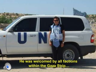 He was welcomed by all factions within the Gaza Strip