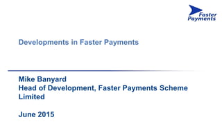 Developments in Faster Payments
Mike Banyard
Head of Development, Faster Payments Scheme
Limited
June 2015
 