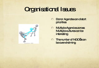 Organisational Issues Donor Agendas can distort priorities Multiple Agencies across Multiple cultures can be interesting The number of NGO’s can be overwhelming 