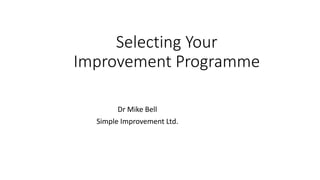 Selecting Your
Improvement Programme
Dr Mike Bell
Simple Improvement Ltd.
 
