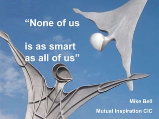 “ None of us  is as smart  as all of us” Mike Bell Mutual Inspiration CIC 