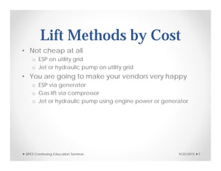 Lift Methods by Cost
• Not cheap at all
o ESP on utility grid
o Jet or hydraulic pump on utility grid
• You are going to make your vendors very happy
o ESP via generator
o Gas lift via compressor
o Jet or hydraulic pump using engine power or generator
9/25/2015SIPES Continuing Education Seminar 7
 