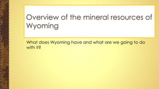 What does Wyoming have and what are we going to do
with it?
Overview of the mineral resources of
Wyoming
 