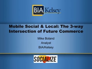 Mobile Social & Local: The 3-way Intersection of Future Commerce Mike Boland Analyst BIA/Kelsey 
