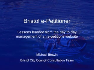 Bristol e-Petitioner
Lessons learned from the day to day
management of an e-petitions website

Michael Brewin
Bristol City Council Consultation Team

 