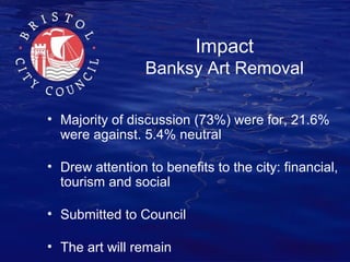 Impact

Banksy Art Removal
• Majority of discussion (73%) were for, 21.6%
were against. 5.4% neutral
• Drew attention to b...