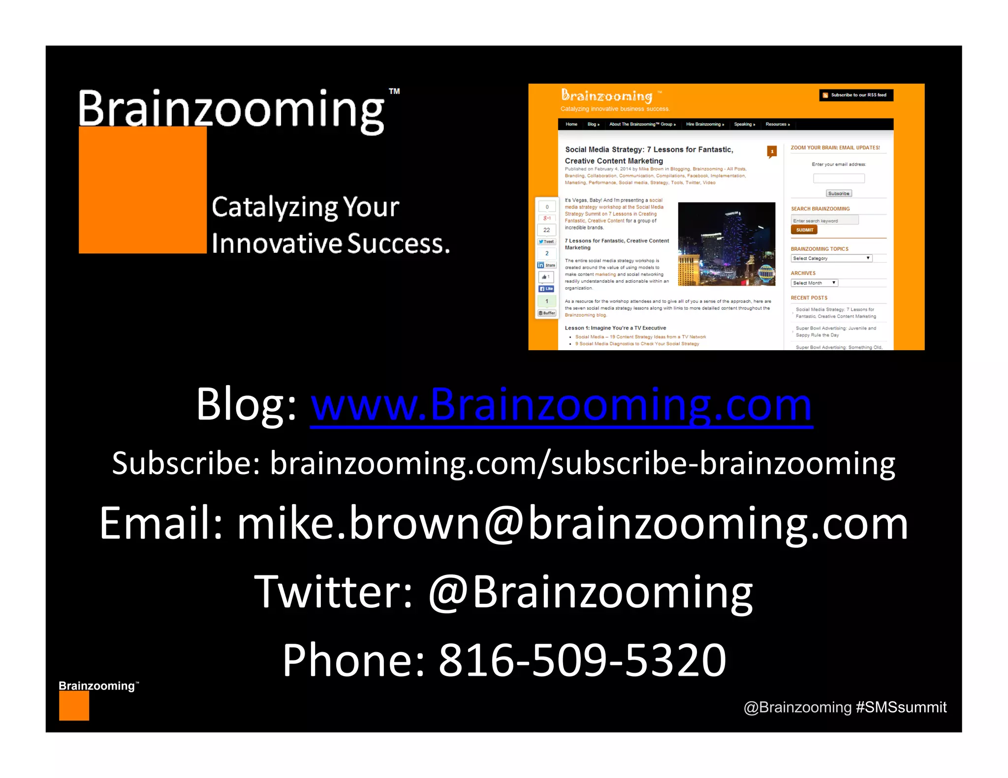 Brainzooming™
@Brainzooming #SMSsummit
Blog: www.Brainzooming.com
Subscribe: brainzooming.com/subscribe‐brainzooming
Email: mike.brown@brainzooming.com
Twitter: @Brainzooming
Phone: 816‐509‐5320
 