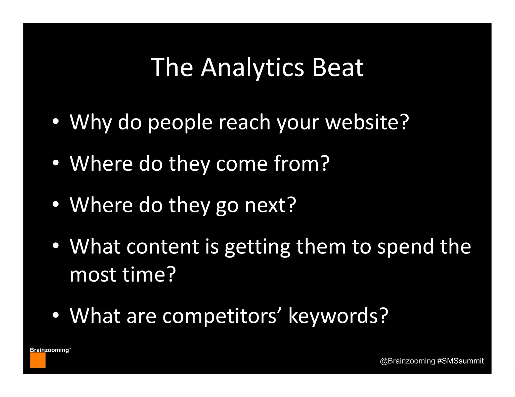 Brainzooming™
@Brainzooming #SMSsummit
The Analytics Beat
• Why do people reach your website?
• Where do they come from?
• Where do they go next?
• What content is getting them to spend the 
most time?
• What are competitors’ keywords?
 