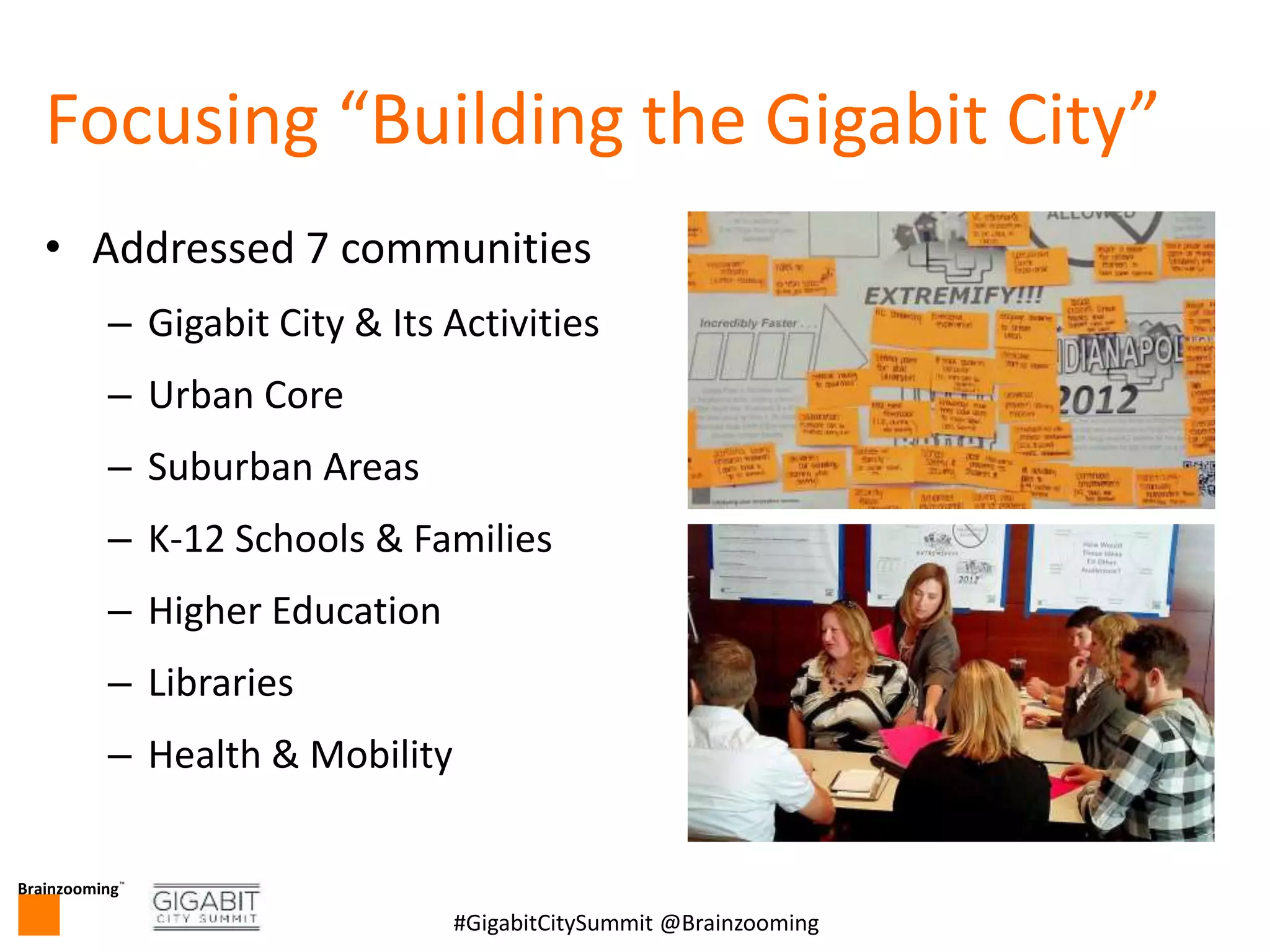 Brainzooming™
8#GigabitCitySummit @Brainzooming
Focusing “Building the Gigabit City”
• Addressed 7 communities
– Gigabit City & Its Activities
– Urban Core
– Suburban Areas
– K-12 Schools & Families
– Higher Education
– Libraries
– Health & Mobility
 