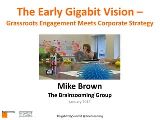 Brainzooming™
1#GigabitCitySummit @Brainzooming
Brainzooming™
The Early Gigabit Vision –
Grassroots Engagement Meets Corporate Strategy
Mike Brown
The Brainzooming Group
January 2015
™
 