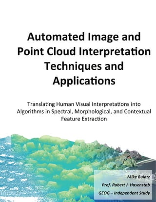 Automated Image and
Point Cloud Interpretation
     Techniques and
       Applications
    Translating Human Visual Interpretations into
Algorithms in Spectral, Morphological, and Contextual
                 Feature Extraction




                                              Mike Bularz
                                 Prof. Robert J. Hasenstab
                                GEOG – Independent Study
 