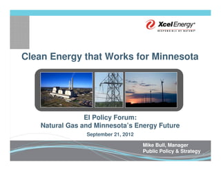 Clean Energy that Works for Minnesota




                 EI Policy Forum:
    Natural Gas and Minnesota’s Energy Future
                 September 21, 2012

                                      Mike Bull, Manager
                                      Public Policy & Strategy
 