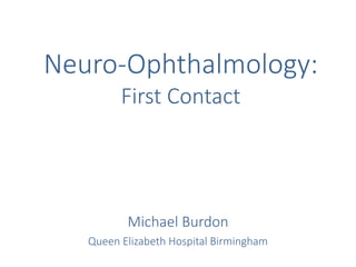 Michael Burdon
Queen Elizabeth Hospital Birmingham
Neuro-Ophthalmology:
First Contact
 