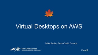 Virtual Desktops on AWS
Mike Burke, Farm Credit Canada
 