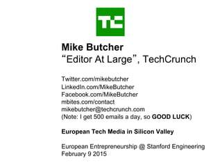 Mike Butcher
“Editor At Large”, TechCrunch
Twitter.com/mikebutcher
LinkedIn.com/MikeButcher
Facebook.com/MikeButcher
mbites.com/contact
mikebutcher@techcrunch.com
(Note: I get 500 emails a day, so GOOD LUCK)
European Tech Media in Silicon Valley
European Entrepreneurship @ Stanford Engineering
February 9 2015
 