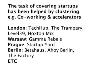 The task of covering startups
has been helped by clustering
e.g. Co-working & accelerators 
 
London: TechHub, The Tramper...