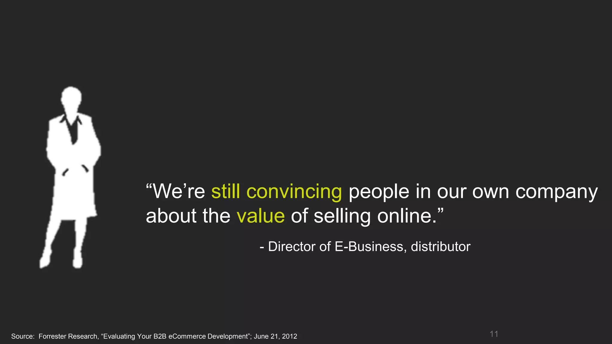 “We’re still convincing people in our own company
                                        about the value of selling online.”
                                                                          - Director of E-Business, distributor




Source: Forrester Research, “Evaluating Your B2B eCommerce Development”; June 21, 2012                            11
 