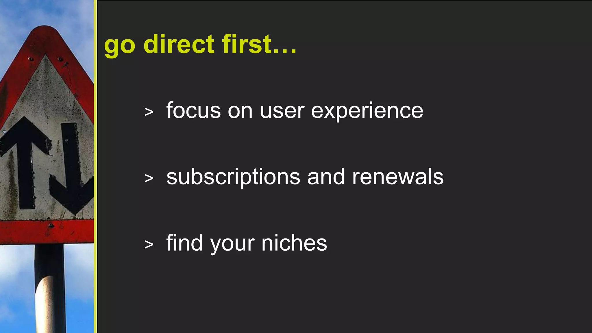 go direct first…

   >   focus on user experience

   >   subscriptions and renewals

   >   find your niches
 
