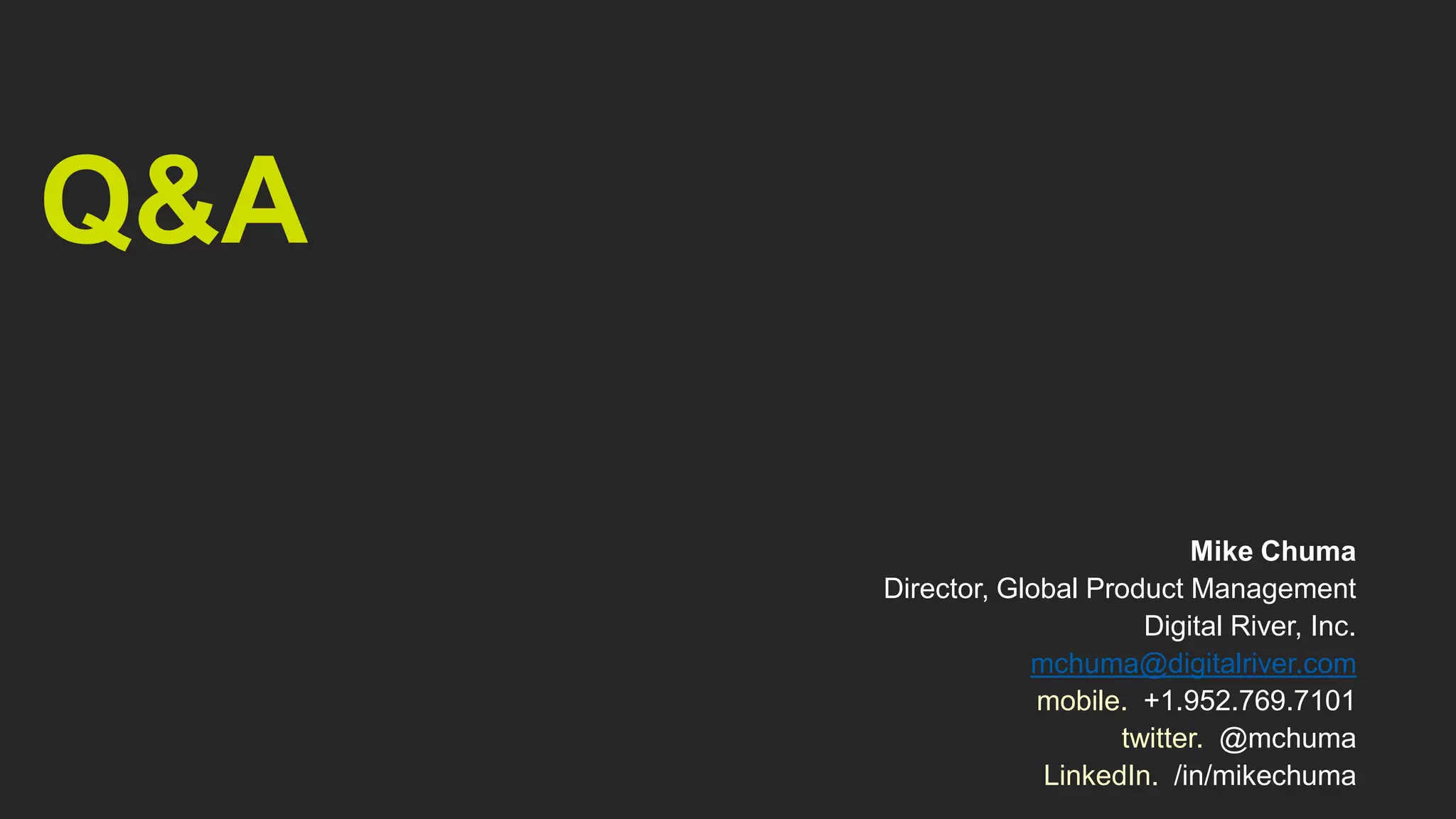 Q&A

                               Mike Chuma
      Director, Global Product Management
                           Digital River, Inc.
                  mchuma@digitalriver.com
                   mobile. +1.952.769.7101
                         twitter. @mchuma
                   LinkedIn. /in/mikechuma
 