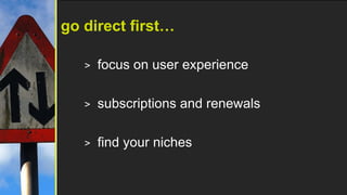go direct first…

   >   focus on user experience

   >   subscriptions and renewals

   >   find your niches
 