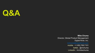 Q&A

                               Mike Chuma
      Director, Global Product Management
                           Digital River, Inc.
                  mchuma@digitalriver.com
                   mobile. +1.952.769.7101
                         twitter. @mchuma
                   LinkedIn. /in/mikechuma
 