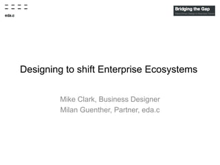 Designing to shift Enterprise Ecosystems
Mike Clark, Business Designer
Milan Guenther, Partner, eda.c

 
