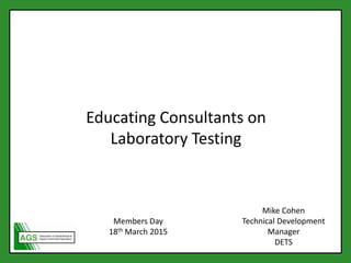 c
Educating Consultants on
Laboratory Testing
Mike Cohen
Technical Development
Manager
DETS
Members Day
18th March 2015
 