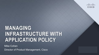 MANAGING
INFRASTRUCTURE WITH
APPLICATION POLICY
Mike Cohen
Director of Product Management, Cisco
1

 